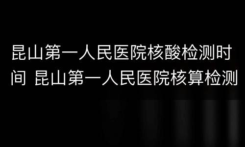 昆山第一人民医院核酸检测时间 昆山第一人民医院核算检测