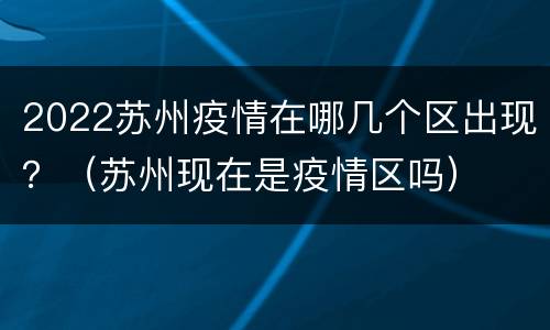 2022苏州疫情在哪几个区出现？（苏州现在是疫情区吗）