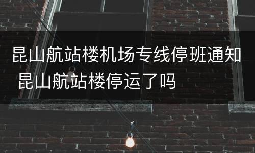 昆山航站楼机场专线停班通知 昆山航站楼停运了吗