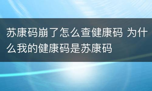 苏康码崩了怎么查健康码 为什么我的健康码是苏康码