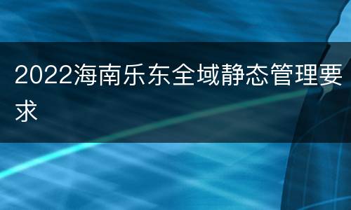 2022海南乐东全域静态管理要求