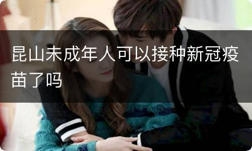 昆山未成年人可以接种新冠疫苗了吗
