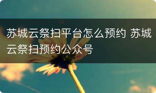 苏城云祭扫平台怎么预约 苏城云祭扫预约公众号
