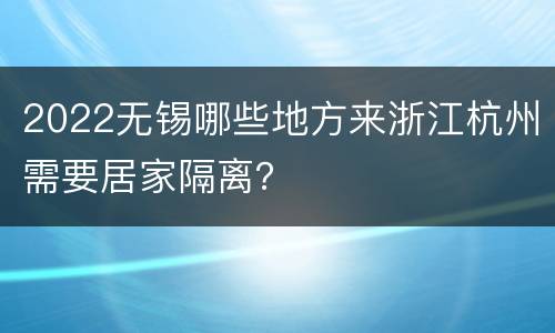 2022无锡哪些地方来浙江杭州需要居家隔离？