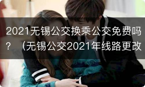 2021无锡公交换乘公交免费吗？（无锡公交2021年线路更改）