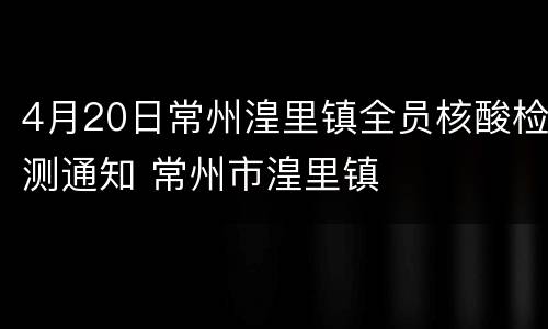 4月20日常州湟里镇全员核酸检测通知 常州市湟里镇