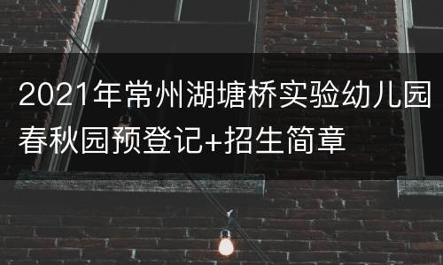 2021年常州湖塘桥实验幼儿园春秋园预登记+招生简章