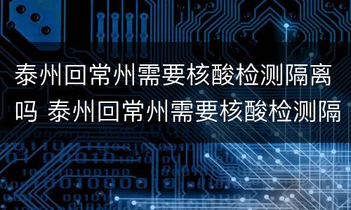 泰州回常州需要核酸检测隔离吗 泰州回常州需要核酸检测隔离吗最新消息
