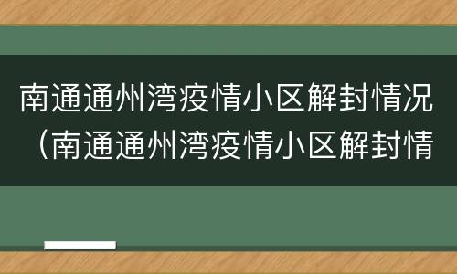 南通通州湾疫情小区解封情况（南通通州湾疫情小区解封情况最新消息）