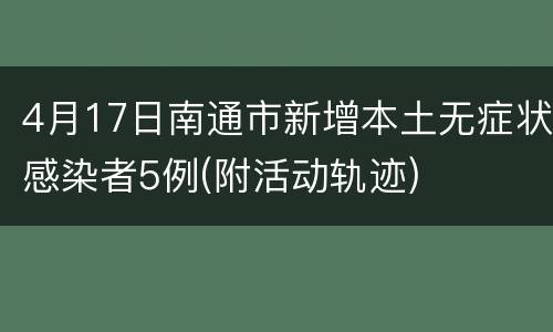 4月17日南通市新增本土无症状感染者5例(附活动轨迹)