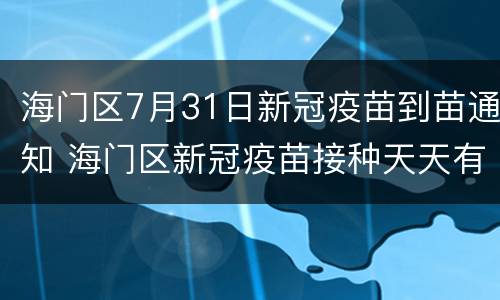 海门区7月31日新冠疫苗到苗通知 海门区新冠疫苗接种天天有吗