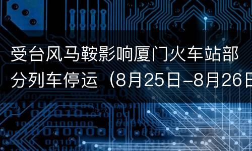 受台风马鞍影响厦门火车站部分列车停运（8月25日-8月26日）