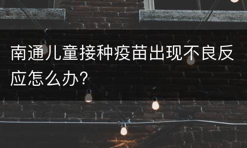 南通儿童接种疫苗出现不良反应怎么办?