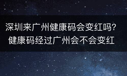 深圳来广州健康码会变红吗？ 健康码经过广州会不会变红