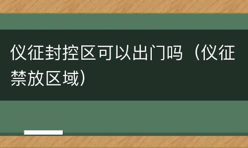 仪征封控区可以出门吗（仪征禁放区域）