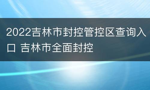 2022吉林市封控管控区查询入口 吉林市全面封控