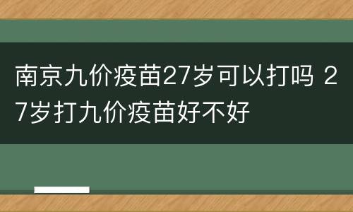 南京九价疫苗27岁可以打吗 27岁打九价疫苗好不好