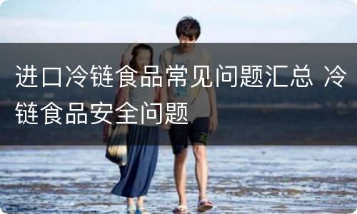 进口冷链食品常见问题汇总 冷链食品安全问题