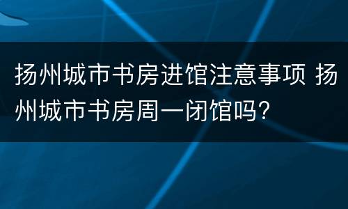 扬州城市书房进馆注意事项 扬州城市书房周一闭馆吗?