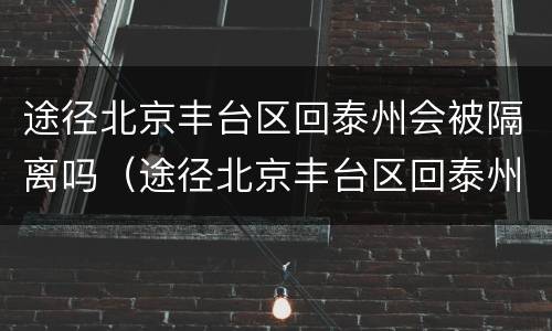 途径北京丰台区回泰州会被隔离吗（途径北京丰台区回泰州会被隔离吗最新消息）
