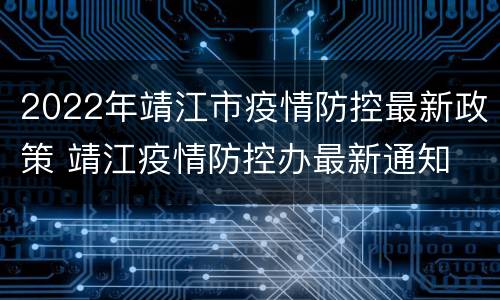 2022年靖江市疫情防控最新政策 靖江疫情防控办最新通知