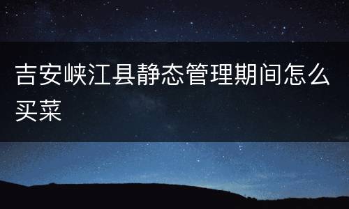 吉安峡江县静态管理期间怎么买菜