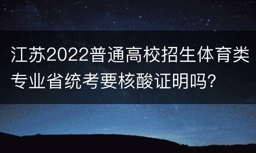 江苏2022普通高校招生体育类专业省统考要核酸证明吗？