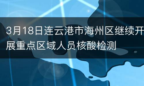 3月18日连云港市海州区继续开展重点区域人员核酸检测