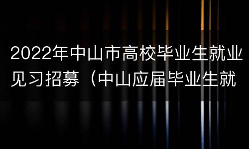 2022年中山市高校毕业生就业见习招募（中山应届毕业生就业补贴）