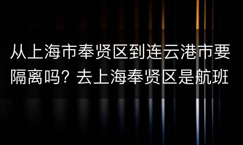 从上海市奉贤区到连云港市要隔离吗? 去上海奉贤区是航班近还是高铁