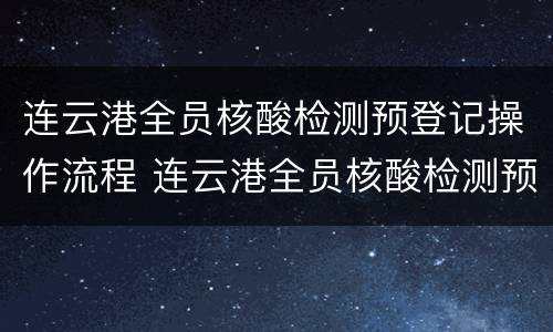 连云港全员核酸检测预登记操作流程 连云港全员核酸检测预登记操作流程视频