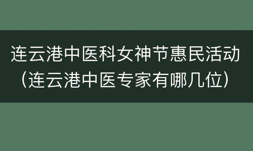 连云港中医科女神节惠民活动（连云港中医专家有哪几位）