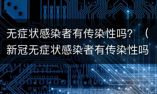 无症状感染者有传染性吗？（新冠无症状感染者有传染性吗）