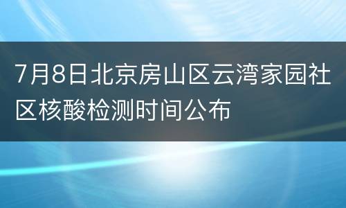 7月8日北京房山区云湾家园社区核酸检测时间公布