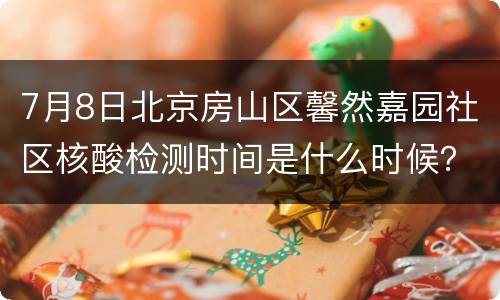 7月8日北京房山区馨然嘉园社区核酸检测时间是什么时候？