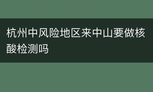 杭州中风险地区来中山要做核酸检测吗