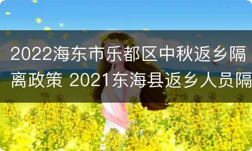 2022海东市乐都区中秋返乡隔离政策 2021东海县返乡人员隔离政策