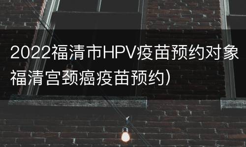 2022福清市HPV疫苗预约对象（福清宫颈癌疫苗预约）