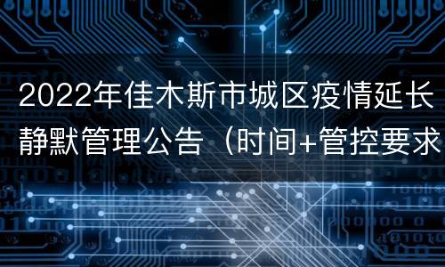 2022年佳木斯市城区疫情延长静默管理公告（时间+管控要求）