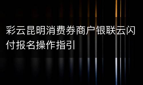 彩云昆明消费券商户银联云闪付报名操作指引