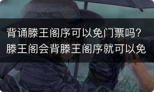 背诵滕王阁序可以免门票吗? 滕王阁会背滕王阁序就可以免票吗