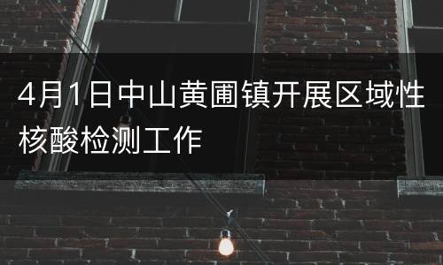 4月1日中山黄圃镇开展区域性核酸检测工作