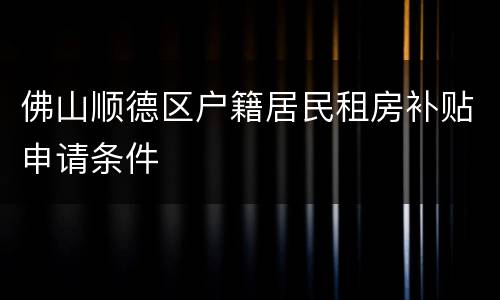 佛山顺德区户籍居民租房补贴申请条件