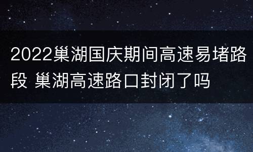 2022巢湖国庆期间高速易堵路段 巢湖高速路口封闭了吗
