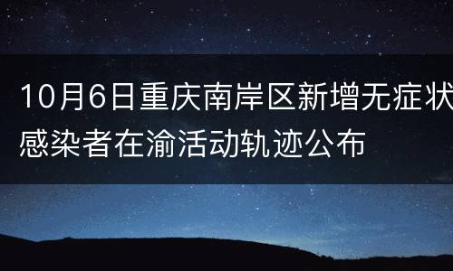 10月6日重庆南岸区新增无症状感染者在渝活动轨迹公布