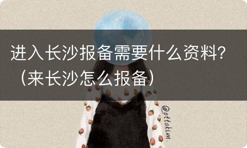 进入长沙报备需要什么资料？（来长沙怎么报备）