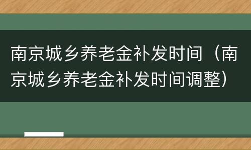 南京城乡养老金补发时间（南京城乡养老金补发时间调整）