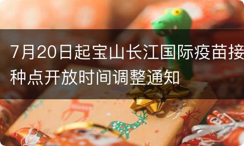 7月20日起宝山长江国际疫苗接种点开放时间调整通知