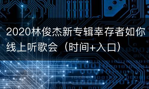 2020林俊杰新专辑幸存者如你线上听歌会（时间+入口）