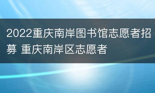2022重庆南岸图书馆志愿者招募 重庆南岸区志愿者